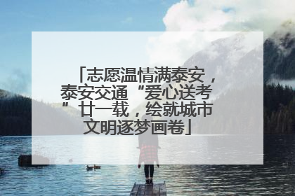 志愿温情满泰安，泰安交通“爱心送考”廿一载，绘就城市文明逐梦画卷