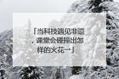当科技遇见非遗，课堂会碰撞出怎样的火花→