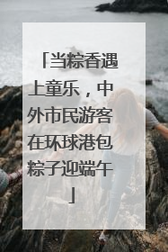 当粽香遇上童乐，中外市民游客在环球港包粽子迎端午