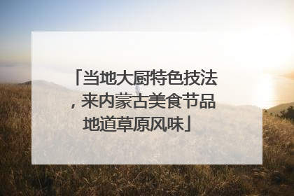 当地大厨特色技法，来内蒙古美食节品地道草原风味