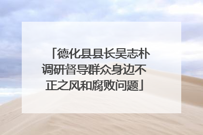德化县县长吴志朴调研督导群众身边不正之风和腐败问题