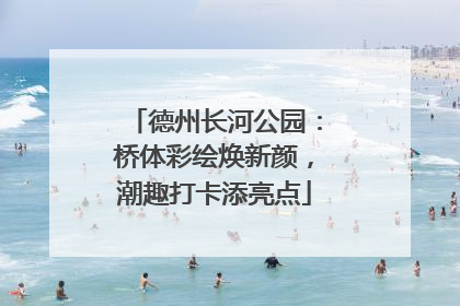 德州长河公园：桥体彩绘焕新颜，潮趣打卡添亮点