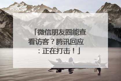 微信朋友圈能查看访客？腾讯回应：正在打击！