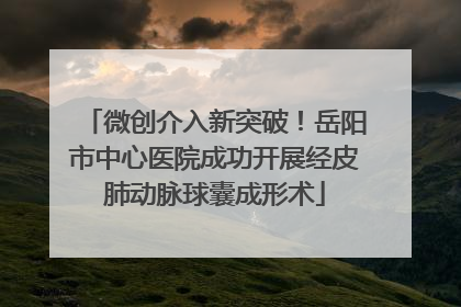 微创介入新突破！岳阳市中心医院成功开展经皮肺动脉球囊成形术