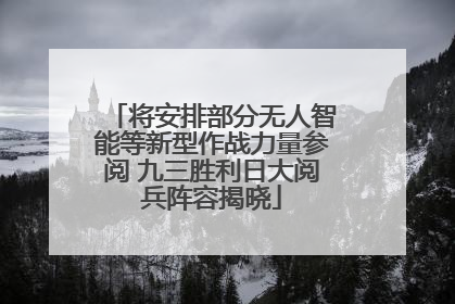将安排部分无人智能等新型作战力量参阅 九三胜利日大阅兵阵容揭晓