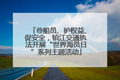 尊船员、护权益、促安全，镇江交通执法开展“世界海员日”系列主题活动
