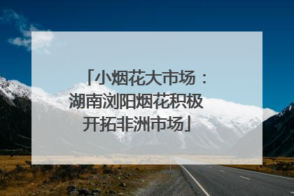 小烟花大市场：湖南浏阳烟花积极开拓非洲市场