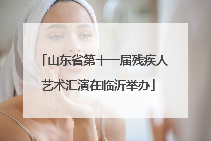 山东省第十一届残疾人艺术汇演在临沂举办