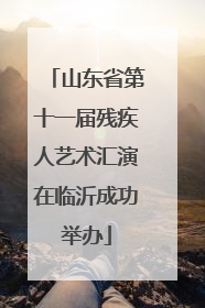 山东省第十一届残疾人艺术汇演在临沂成功举办