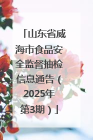 山东省威海市食品安全监督抽检信息通告（2025年第3期）