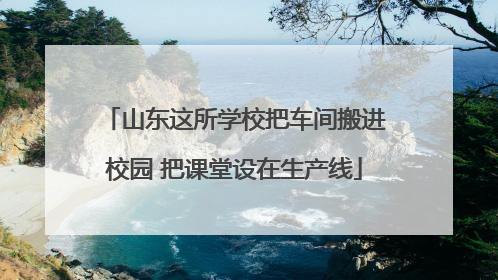 山东这所学校把车间搬进校园 把课堂设在生产线