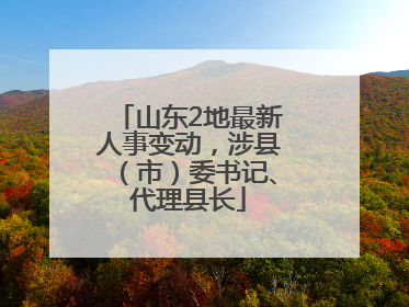 山东2地最新人事变动，涉县（市）委书记、代理县长
