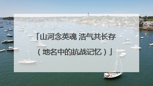 山河念英魂 浩气共长存（地名中的抗战记忆）