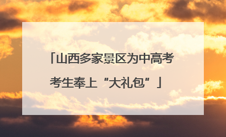 山西多家景区为中高考考生奉上“大礼包”