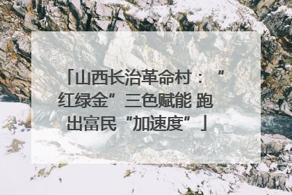 山西长治革命村：“红绿金”三色赋能 跑出富民“加速度”