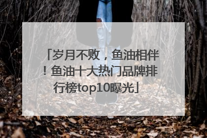 岁月不败，鱼油相伴！鱼油十大热门品牌排行榜top10曝光