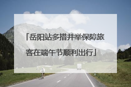 岳阳站多措并举保障旅客在端午节顺利出行