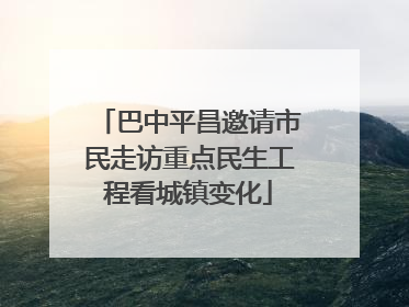 巴中平昌邀请市民走访重点民生工程看城镇变化