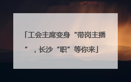 工会主席变身“带岗主播”，长沙“职”等你来