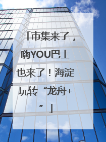 市集来了，嗨YOU巴士也来了！海淀玩转“龙舟+”