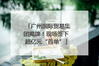 广州国际贸易集团揭牌！现场签下超亿元“首单”