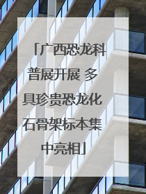 广西恐龙科普展开展 多具珍贵恐龙化石骨架标本集中亮相