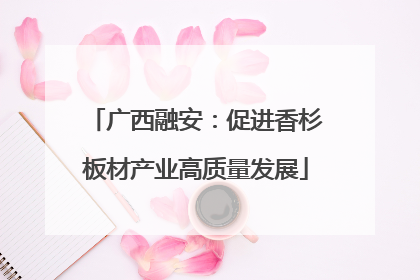 广西融安：促进香杉板材产业高质量发展
