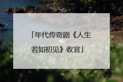 年代传奇剧《人生若如初见》收官