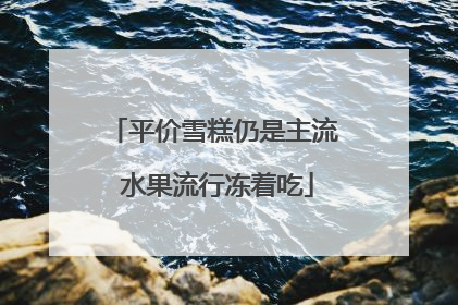 平价雪糕仍是主流 水果流行冻着吃