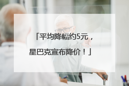 平均降幅约5元，星巴克宣布降价！