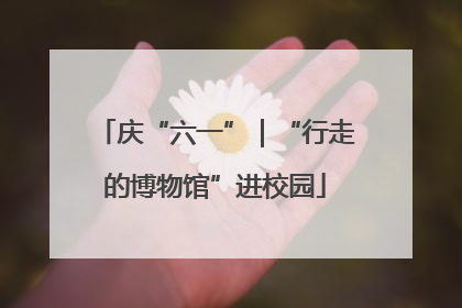 庆“六一”｜“行走的博物馆”进校园