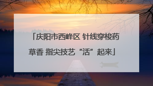 庆阳市西峰区 针线穿梭药草香 指尖技艺“活”起来