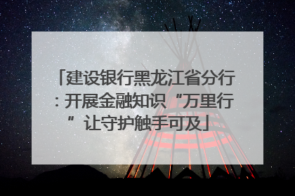 建设银行黑龙江省分行：开展金融知识“万里行”让守护触手可及