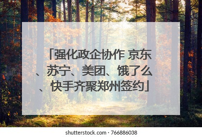 强化政企协作 京东、苏宁、美团、饿了么、快手齐聚郑州签约