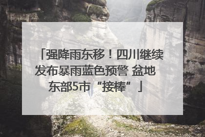 强降雨东移！四川继续发布暴雨蓝色预警 盆地东部5市“接棒”