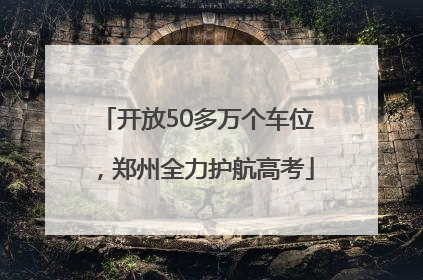 开放50多万个车位，郑州全力护航高考