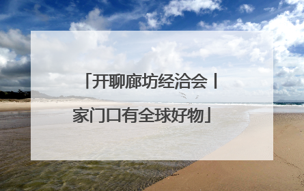 开聊廊坊经洽会丨家门口有全球好物