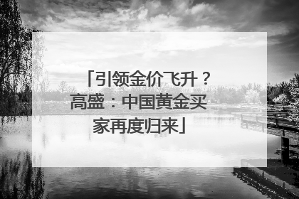 引领金价飞升？高盛：中国黄金买家再度归来