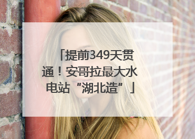 提前349天贯通！安哥拉最大水电站“湖北造”