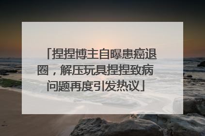 捏捏博主自曝患癌退圈，解压玩具捏捏致病问题再度引发热议
