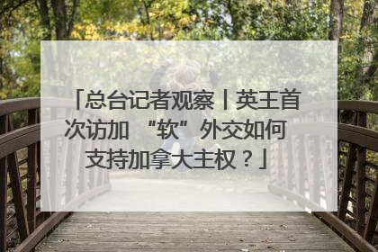 总台记者观察丨英王首次访加 “软”外交如何支持加拿大主权？