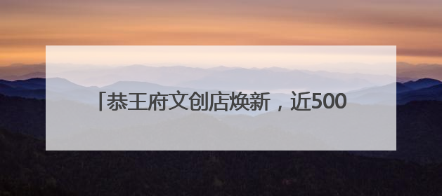 恭王府文创店焕新，近500种文创传达“福”文化内涵