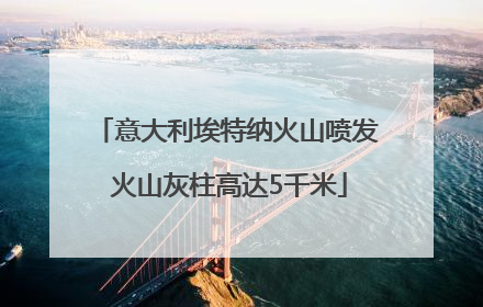 意大利埃特纳火山喷发 火山灰柱高达5千米