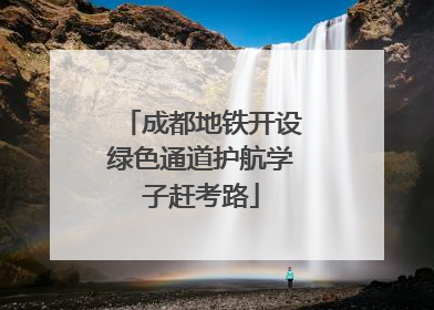 成都地铁开设绿色通道护航学子赶考路