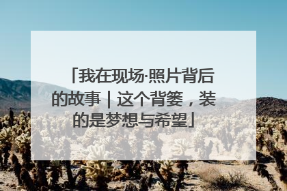 我在现场·照片背后的故事｜这个背篓，装的是梦想与希望