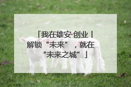 我在雄安·创业丨解锁“未来”，就在“未来之城”