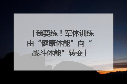 我要练！军体训练由“健康体能”向“战斗体能”转变