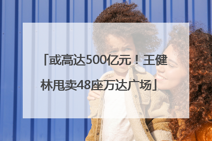 或高达500亿元！王健林甩卖48座万达广场