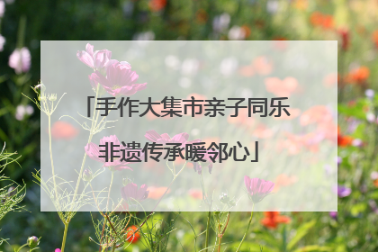 手作大集市亲子同乐 非遗传承暖邻心