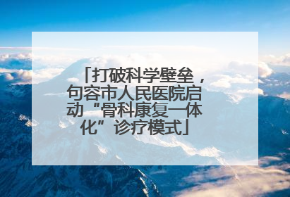 打破科学壁垒，句容市人民医院启动“骨科康复一体化”诊疗模式